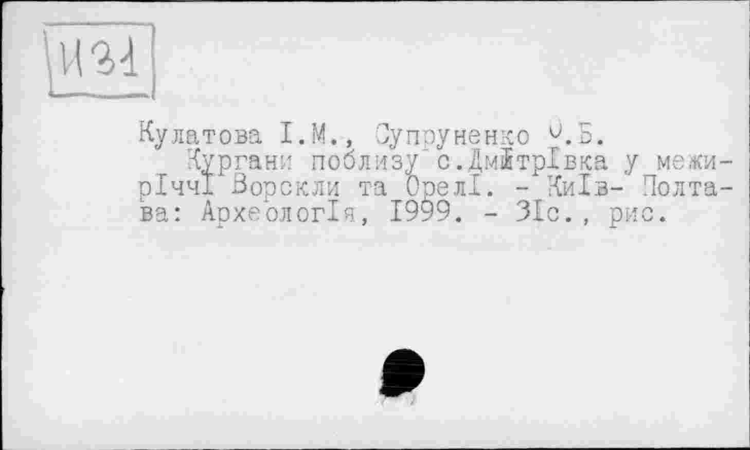 ﻿Кулатова I.M., Супруненко и.Б.
Кургани поблизу с.Дмїтрівка у межиріччі Ворскли та Орелі. - Київ- Полтава: Археологія, 1999. - ЗІс., рис.